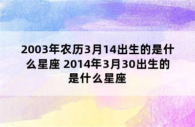 2003年农历3月14出生的是什么星座 2014年3月30出生的是什么星座